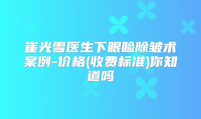 崔光雪医生下眼睑除皱术案例-价格(收费标准)你知道吗