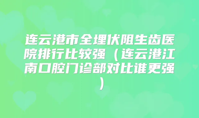 连云港市全埋伏阻生齿医院排行比较强（连云港江南口腔门诊部对比谁更强）