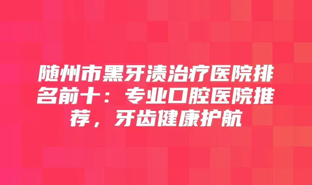 随州市黑牙渍医院排名前十：专业口腔医院推荐，牙齿健康护航