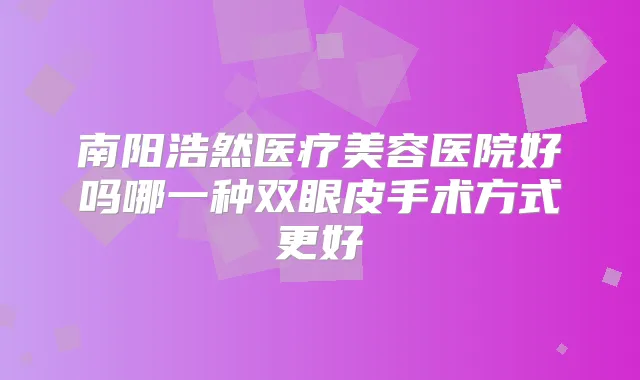 南阳浩然医疗美容医院好吗哪一种双眼皮手术方式更好