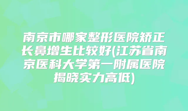 南京市哪家整形医院矫正长鼻增生比较好(江苏省南京医科大学第一附属医院揭晓实力高低)