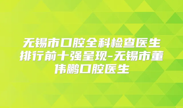 无锡市口腔全科检查医生排行前十强呈现-无锡市董伟鹏口腔医生