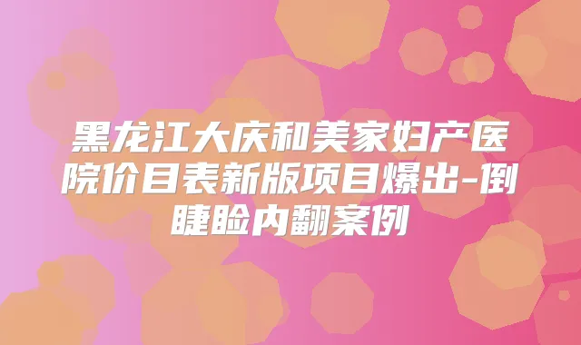 黑龙江大庆和美家妇产医院价目表新版项目爆出-倒睫睑内翻案例