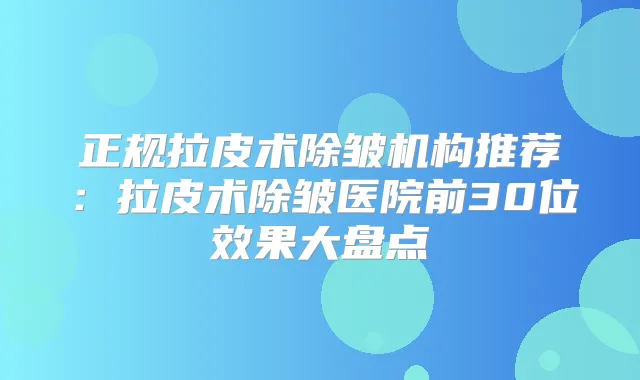 正规拉皮术除皱机构推荐:拉皮术除皱医院前30位效果大盘点