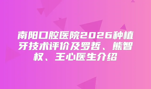 南阳口腔医院2026种植牙技术评价及罗哲、熊智权、王心医生介绍