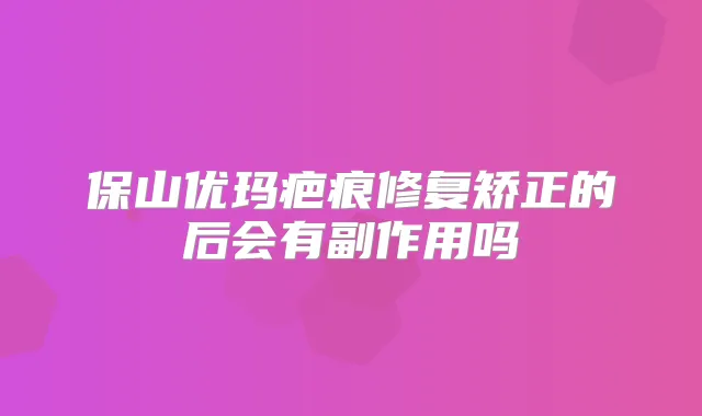保山优玛疤痕修复矫正的后会有副作用吗