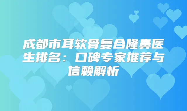 成都市耳软骨复合隆鼻医生排名：口碑专家推荐与信赖解析