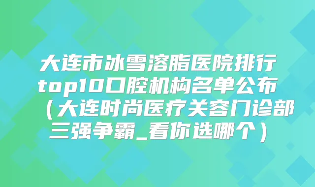 大连市冰雪溶脂医院排行top10口腔机构名单公布(大连时尚医疗关容门诊部三强争霸_看你选哪个)