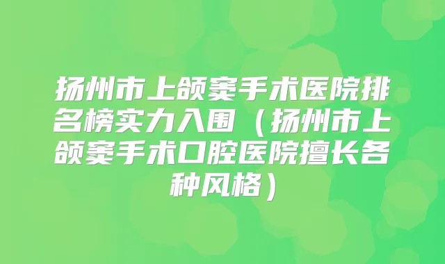 扬州市上颌窦手术医院排名榜实力入围(扬州市上颌窦手术口腔医院擅长各种风格)