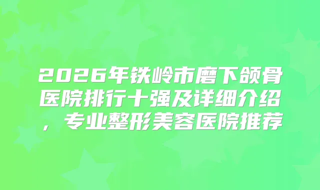 2026年铁岭市磨下颌骨医院排行十强及详细介绍,专业整形美容医院推荐