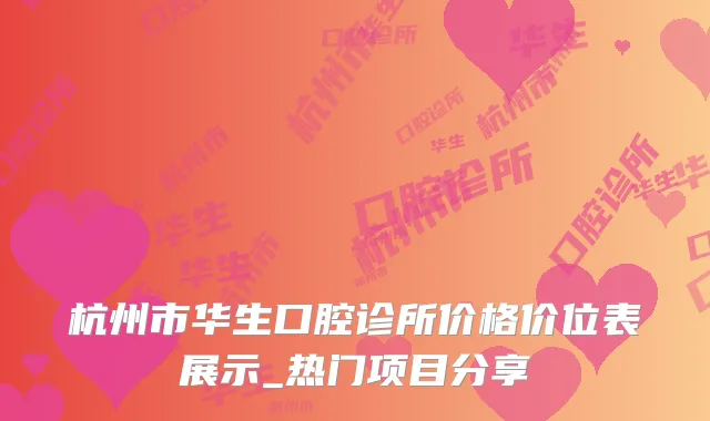 杭州市华生口腔诊所价格价位表展示_热门项目分享