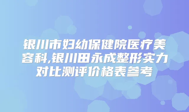 银川市妇幼保健院医疗美容科,银川整形实力对比测评价格表参考