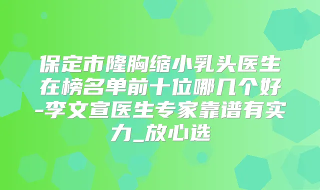 保定市隆胸缩小乳头医生在榜名单前十位哪几个好-李文宣医生专家靠谱有实力_放心选