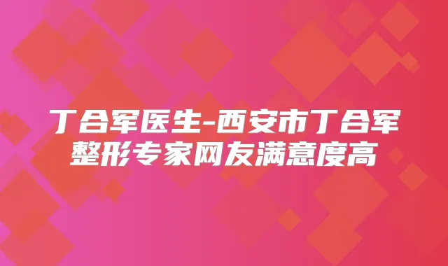 丁合军医生-西安市丁合军整形专家网友满意度高