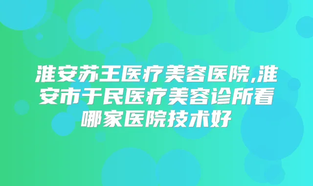淮安苏王医疗美容医院,淮安市于民医疗美容诊所看哪家医院技术好