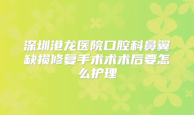 深圳港龙医院口腔科鼻翼缺损修复手术术术后要怎么护理