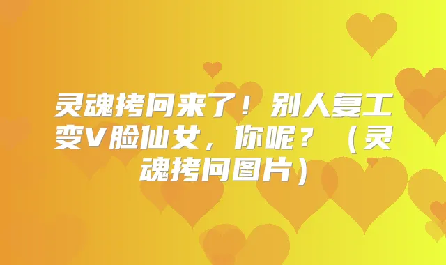 灵魂拷问来了！别人复工变V脸仙女，你呢？（灵魂拷问图片）