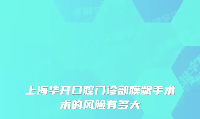 上海华开口腔门诊部膜龈手术术的风险有多大