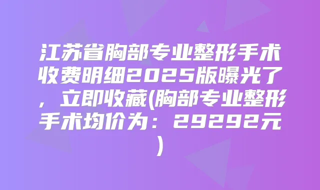 江苏省胸部专业整形手术收费明细2025版曝光了，立即收藏(胸部专业整形手术均价为：29292元)