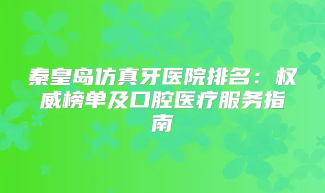 秦皇岛仿真牙医院排名：榜单及口腔医疗服务指南