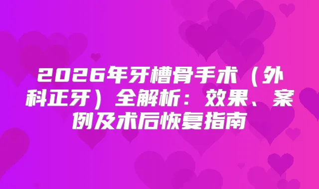 2026年牙槽骨手术（外科正牙）全解析：效果、案例及术后恢复指南
