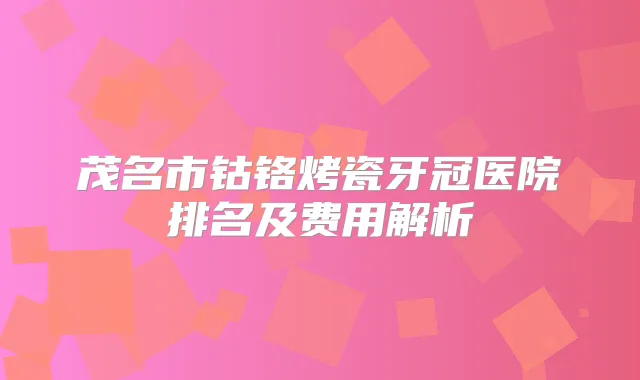 茂名市钴铬烤瓷牙冠医院排名及费用解析