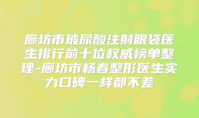 廊坊市玻尿酸注射眼袋医生排行前十位榜单整理-廊坊市杨春整形医生实力口碑一样都不差
