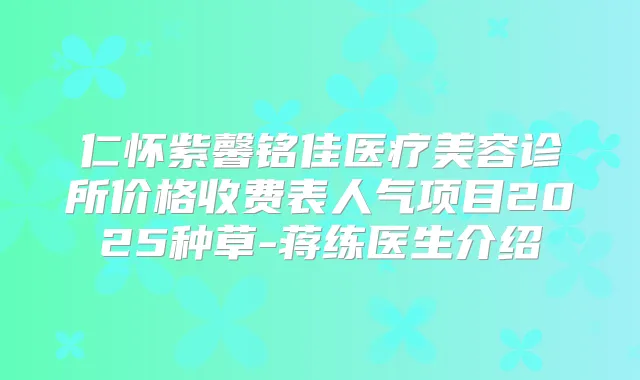 仁怀紫馨铭佳医疗美容诊所价格收费表人气项目2025种草-蒋练医生介绍