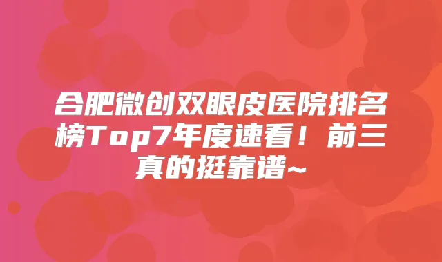 合肥微创双眼皮医院排名榜Top7年度速看！前三真的挺靠谱~