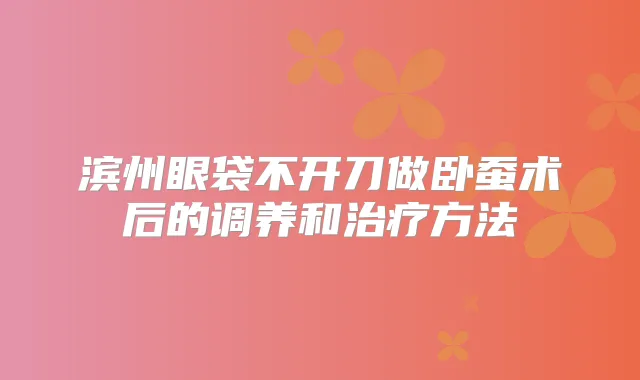 滨州眼袋不开刀做卧蚕术后的调养和方法