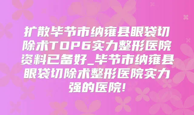 扩散毕节市纳雍县眼袋切除术TOP6实力整形医院资料已备好_毕节市纳雍县眼袋切除术整形医院实力强的医院!