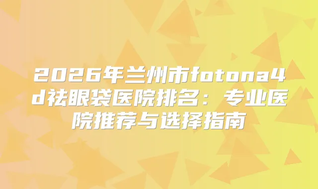 2026年兰州市fotona4d祛眼袋医院排名：专业医院推荐与选择指南