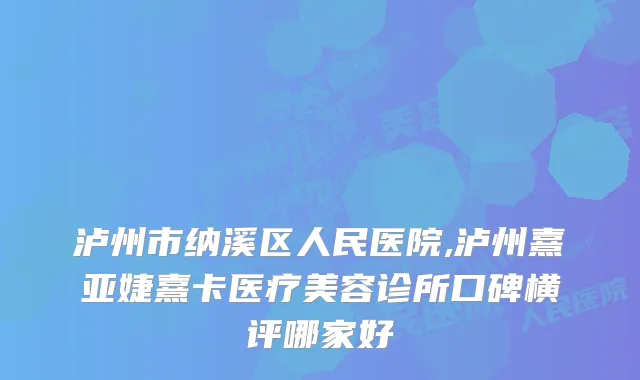 泸州市纳溪区人民医院,泸州熹亚婕熹卡医疗美容诊所口碑横评哪家好