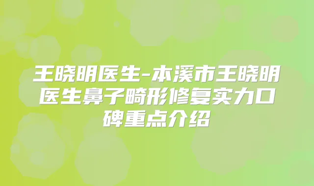 王晓明医生-本溪市王晓明医生鼻子畸形修复实力口碑重点介绍