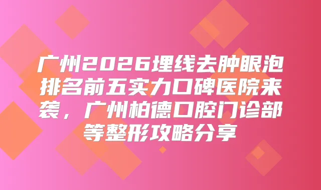 广州2026埋线去肿眼泡排名前五实力口碑医院来袭，广州柏德口腔门诊部等整形攻略分享