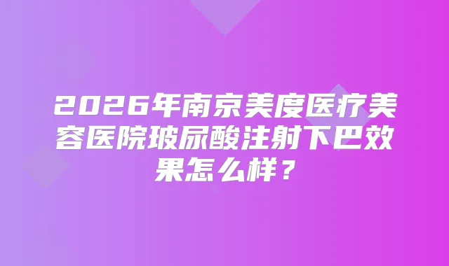 2026年南京美度医疗美容医院玻尿酸注射下巴效果怎么样？