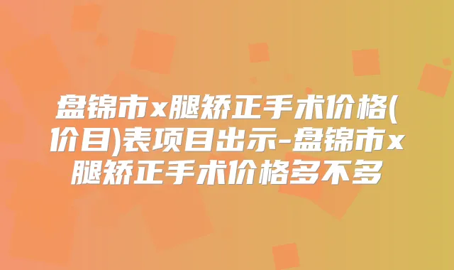 盘锦市x腿矫正手术价格(价目)表项目出示-盘锦市x腿矫正手术价格多不多
