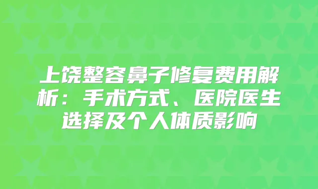 上饶整容鼻子修复费用解析：手术方式、医院医生选择及个人体质影响