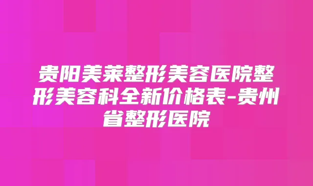 贵阳美莱整形美容医院整形美容科全新价格表-贵州省整形医院