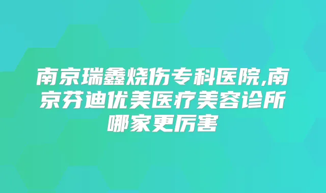 南京瑞鑫烧伤专科医院,南京芬迪优美医疗美容诊所哪家更厉害