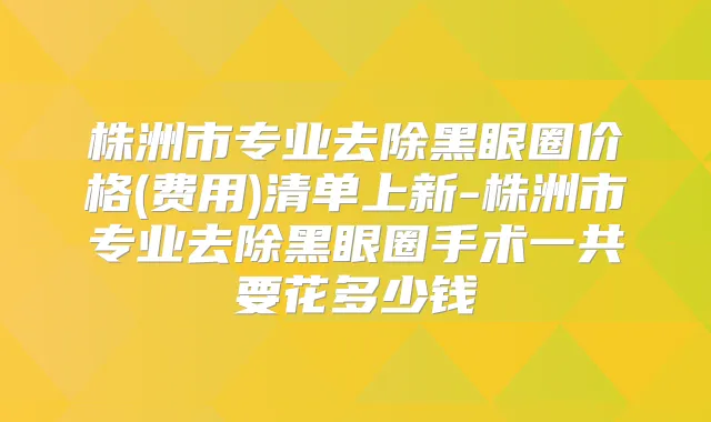 株洲市专业去除黑眼圈价格(费用)清单上新-株洲市专业去除黑眼圈手术一共要花多少钱