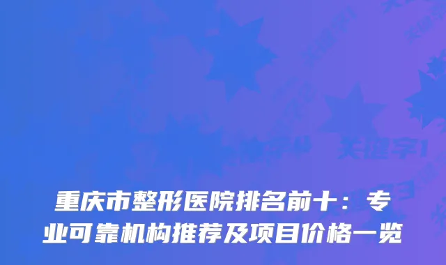 重庆市整形医院排名前十:专业可靠机构推荐及项目价格一览