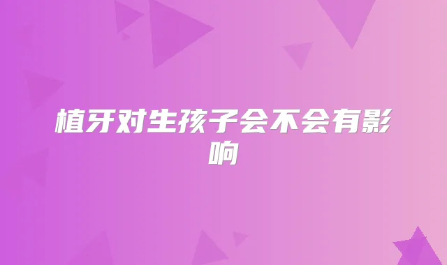 植牙对生孩子会不会有影响