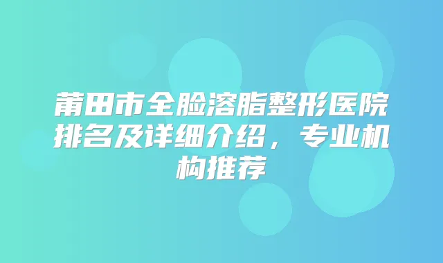 莆田市全脸溶脂整形医院排名及详细介绍，专业机构推荐