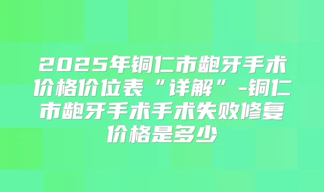 2025年铜仁市龅牙手术价格价位表“详解”-铜仁市龅牙手术手术失败修复价格是多少