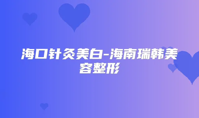 海口针灸美白-海南瑞韩美容整形