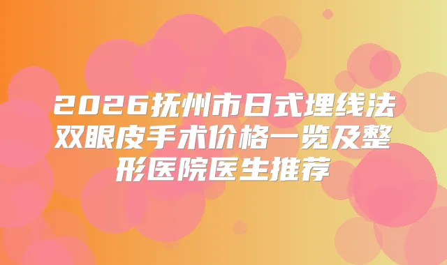 2026抚州市日式埋线法双眼皮手术价格一览及整形医院医生推荐