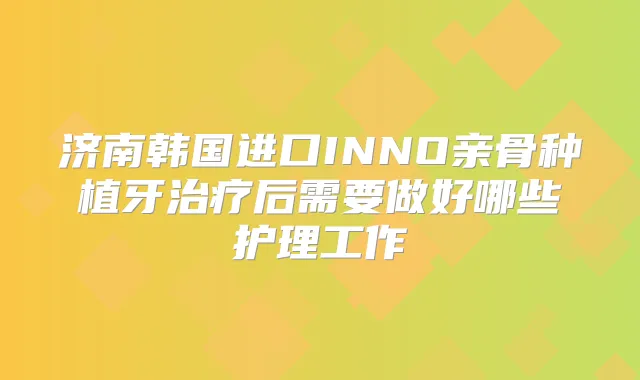济南韩国进口INNO亲骨种植牙后需要做好哪些护理工作