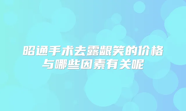昭通手术去露龈笑的价格与哪些因素有关呢