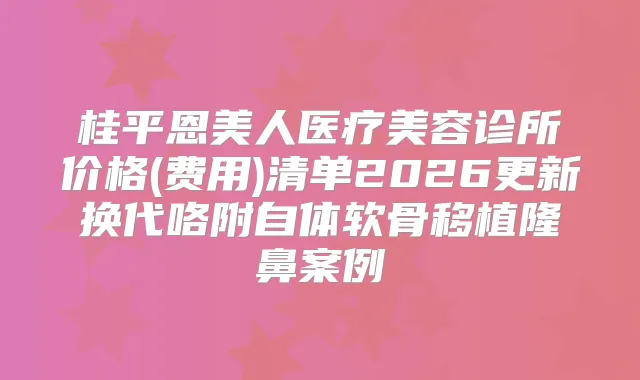 桂平恩美人医疗美容诊所价格(费用)清单2026更新换代咯附自体软骨移植隆鼻案例